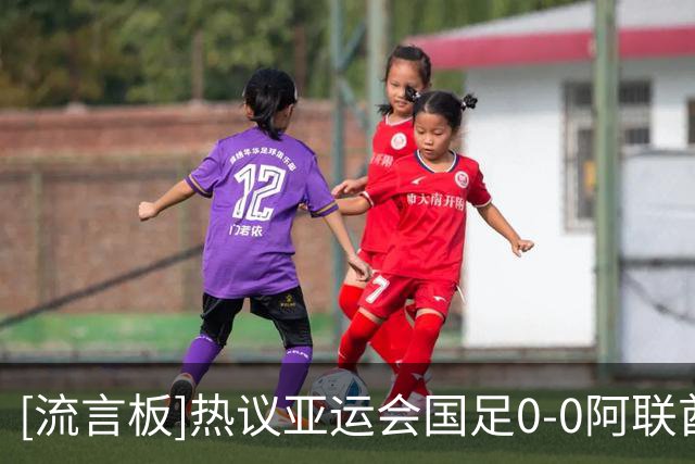 [流言板]热议亚运会国足0-0阿联酋：这场比赛就是典型的安东尼奥打法